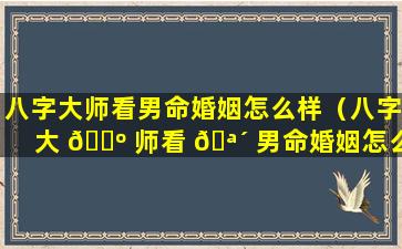 八字大师看男命婚姻怎么样（八字大 🐺 师看 🪴 男命婚姻怎么样啊）